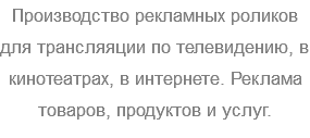 Производство рекламных роликов для трансляяции по телевидению, в кинотеатрах, в интернете. Реклама товаров, продуктов и услуг.